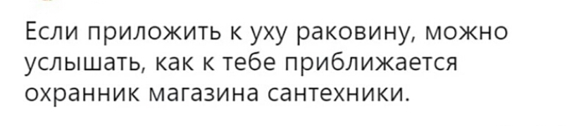 Если приложить к уху раковину можно услышать как к тебе приближается охранник магазина сантехники
