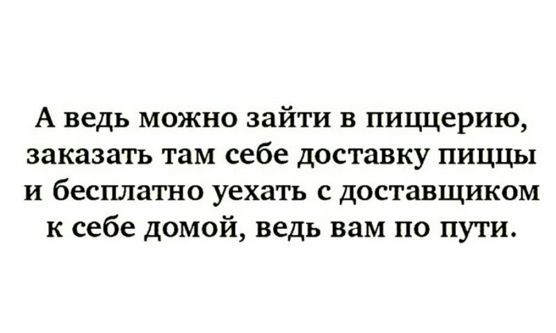 А ведь можно зайти в пиццерию заказать там себе доставку пиццы и бесплатно уехать с доставщиком к себе домой ведь вам по пути