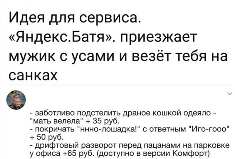 Идея для сервиса ЯндексБатя приезжает мужик с усами и везёт тебя на са Н ках заботливо подстелить драное кошкой одеяло мать велела 35 руб покричать нннолошадка с ответным Игогооо 50 руб дрифтовый разворот перед пацанами на парковке у офиса 65 руб доступно в версии Комфорт
