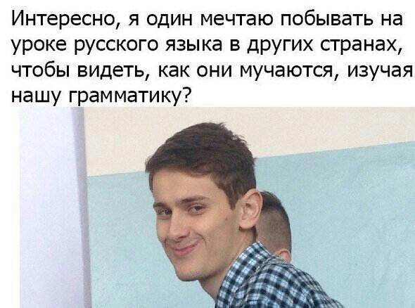 Интересно я один мечтаю побывать на уроке русского языка в других странах чтобы видеть как они мучаются изучая нашу грамматику