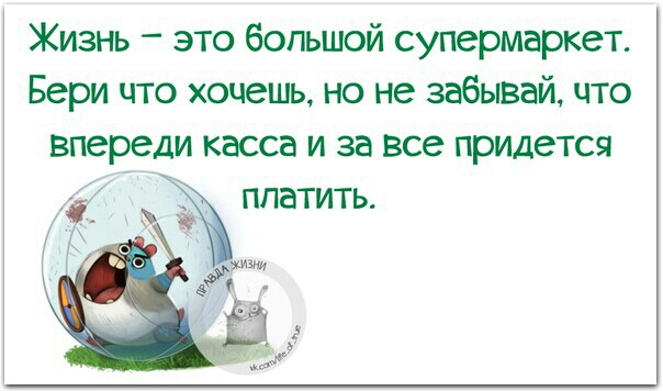 Жизнь это большой супермаркет Бери что хочешь но не забывай что впереди касса и за все придется Жппатить зміни 5