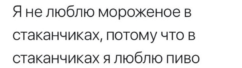 Я не люблю мороженое в стаканчиках потому что в стаканчиках я люблю пиво