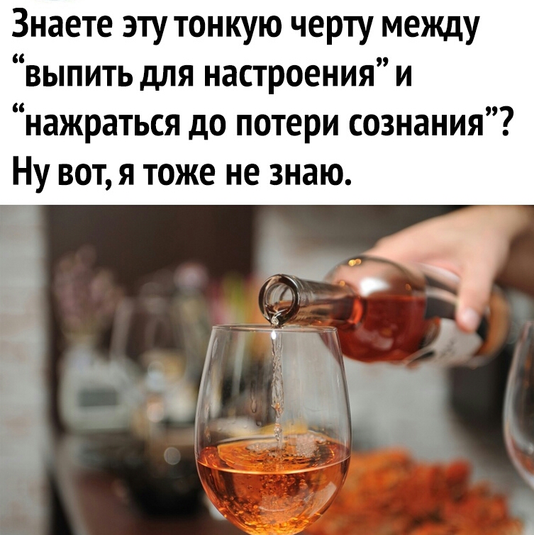 Знаете эту тонкую черту между выпить для настроения и нажраться до потери сознания Ну вот я тоже не знаю