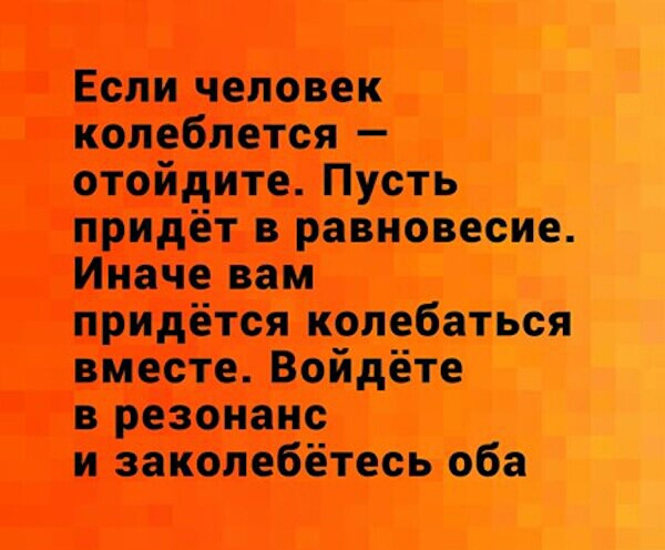 Если человек колеблется отойдите Пусть придёт в равновесие Иначе вам придётся колебаться вместе Войдёте в резонанс и закопебётесь оба