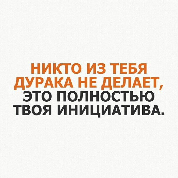 НИКТО ИЗ ТЕБЯ дУРАКА НЕ дЕЛАЕТ ЭТО ПОЛНОСТЬЮ ТВОЯ ИНИЦИАТИВА