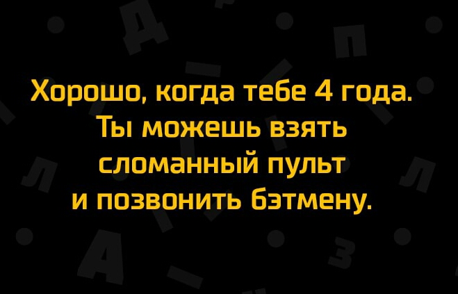 Хорошо когда тебе 4 года Ты можешь взять сломанный пульт и позвонить Бэтмену