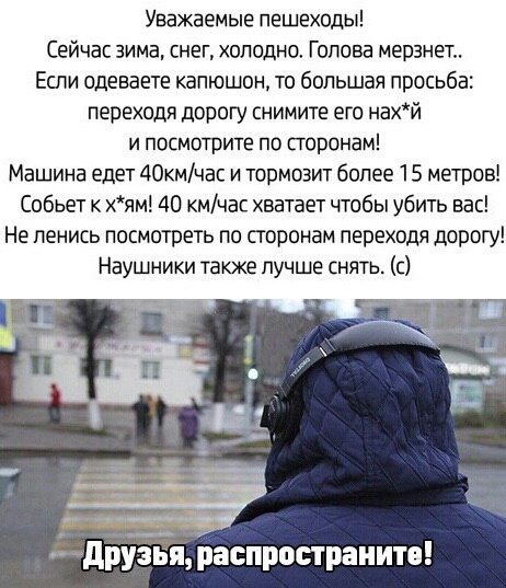 Уважаемые пешеходы Сейчас зима снег холодно Голова мерзнет Еспи одеваете капюшон то большая просьба переходя дорогу снимите его нахй и посмотрите по сторонам Машина едет 40кмчас и тормозит более 15 метров Собьет к хям 40 кмчас хватает чтобы убить вас Не ленись посмотреть по поронам переходя дорогу Наушники также лучше снять с 3 дрБЁятаспростраиито