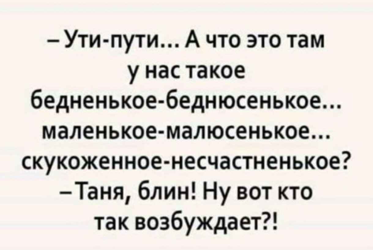 Ути пути А что это там у нас такое бедненькое беднюсенькое маленькое малюсенькое скукоженное несчастненькое Таня блин Ну вот кто так возбуждает