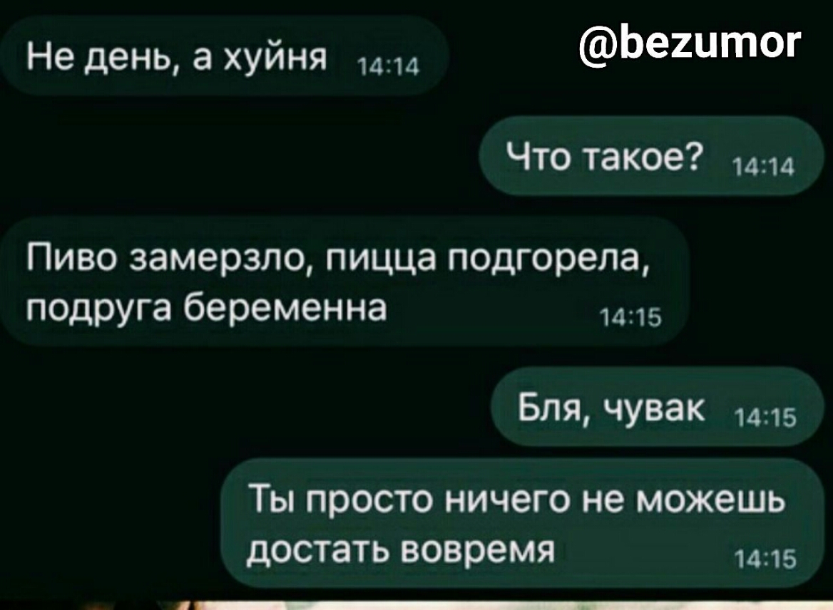 Не день а хуйня Ье2итог Что такое Пиво замерзло пицца подгорела подруга беременна Бля чувак 1415 ТЫ ПРОСТО НИЧЗГО не можешь достать вовремя 1415