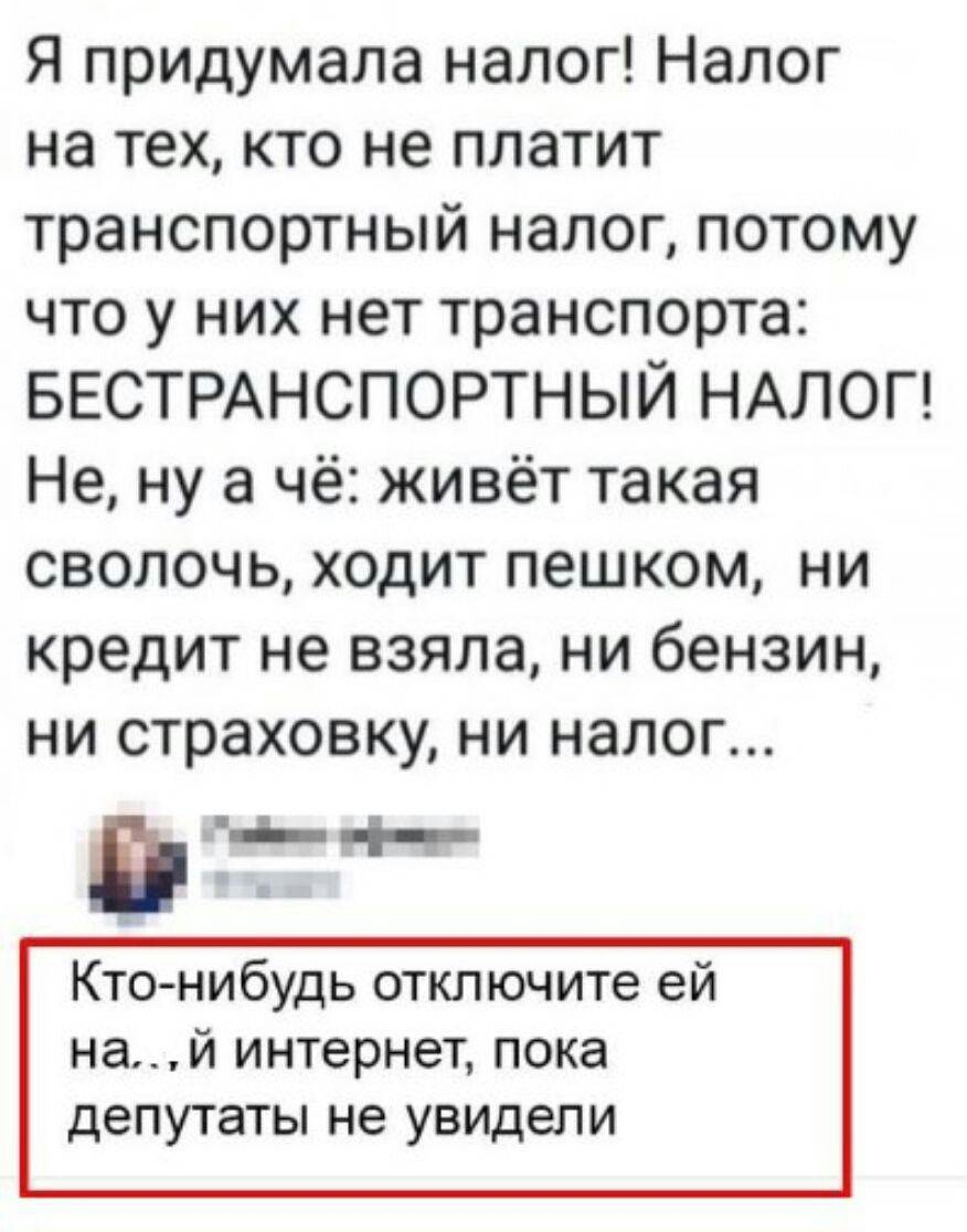 Я придумала налог Налог на тех кто не платит транспортный налог потому что у них нет транспорта БЕСТРАНСПОРТНЫЙ НАЛОГ Не ну а чё живёт такая сволочь ходит пешком ни кредит не взяла ни бензин ни страховку ни налог вып_ Кто нибудь отключите ей най интернет пока депутаты не увидели