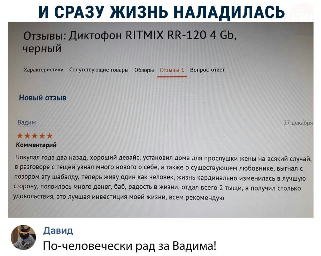 И СРАЗУ ЖИЗНЬ НАЛАДИЛАСЬ 17 декабря Компещий Покупал года два назад хороший девайс установил дома для прослушки жены на всякий случай в разговоре стещей узнал много нового о себе а также о существующем любовнике выгнал позором эту шабалду теперь живу один как человек жизнь кардинально изменилась в лучшую Давид По человечески рад за Вадима