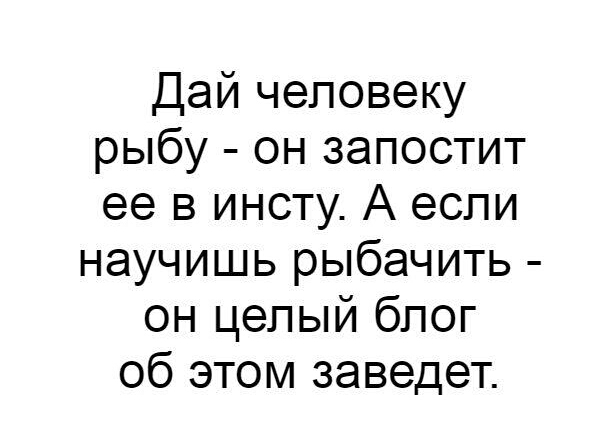 Дай человеку рыбу он запостит ее в инсту А если научишь рыбачить он целый блог об этом заведет