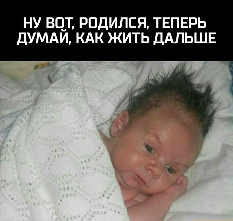 НУ ВО_Т РОДИЛСЯ ТЕПЕРЬ ДУМАИ КАК ЖИТЬ ДАЛЬШЕ