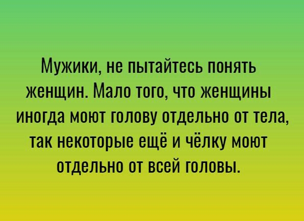 Мужики не пытайтесь понять женщин Мало того что женщины иногда моют голову отдельно от тела так некоторые ещё и чёлку моют отдельно от всей головы