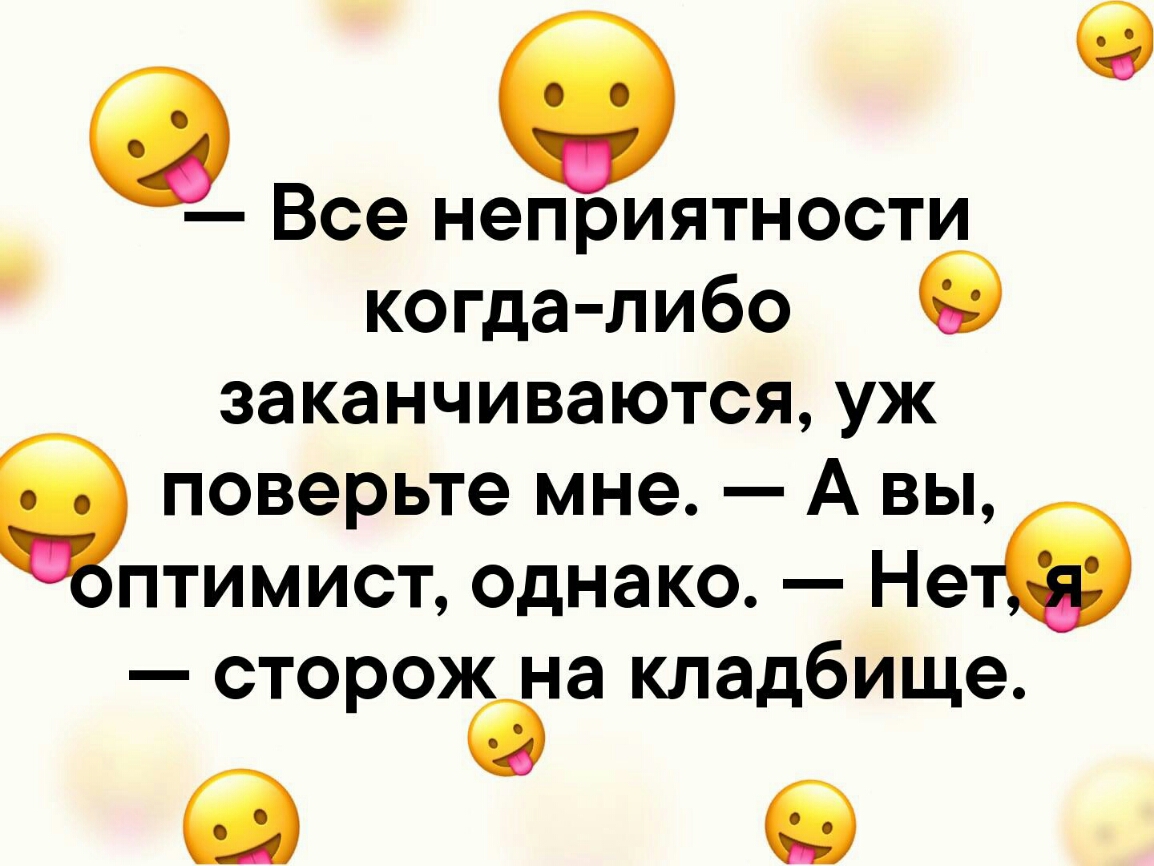 О Все неприятности когда либо заканчиваются уж поверьте мне А вы птимист однако Не сторож на кладбище