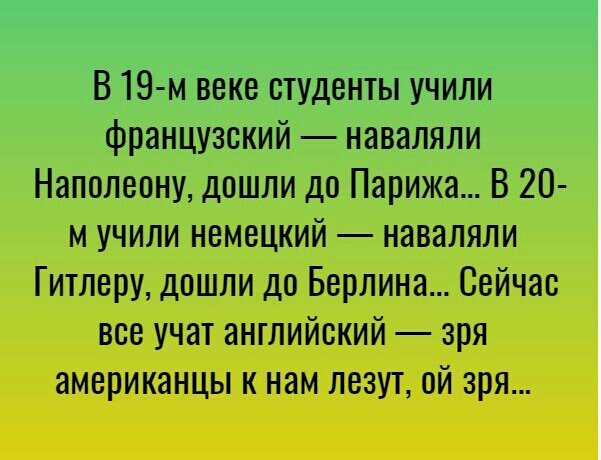 В 19 м веке студенты учили французский наваляли Наполеону дошли до Парижа В 20 м учили немецкий наваляли Гитлеру дошли до Берлина Сейчас все учат английский зря американцы к нам лезут ой зря