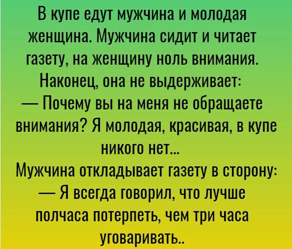 В купе едут мужчина и молодая женщина Мужчина сидит и читает газету на женщину ноль внимания Наконец она не выдерживает Почему вы на меня не обращаете внимания Я молодая красивая в купе никого нет Мужчина откладывает газету в сторону Я всегда говорил что лучше полчаса потерпеть чем три часа уговаривать