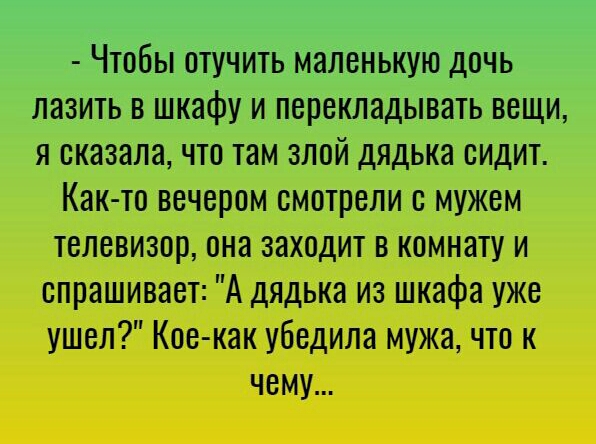 Чтобы отучить маленькую дочь лазить в шкафу и перекладывать вещи я сказала что там злой дядька сидит Как то вечером смотрели с мужем телевизор она заходит в комнату и спрашивает А дядька из шкафа уже ушел Кое как убедила мужа что к чему