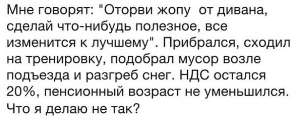 Мне говорят Оторви жопу от дивана сделай чтонибудь полезное все изменится к лучшему Прибрался сходил на тренировку подобрал мусор возле подъезда и разгреб снег НДС остался 20 пенсионный возраст не уменьшился Что я делаю не так