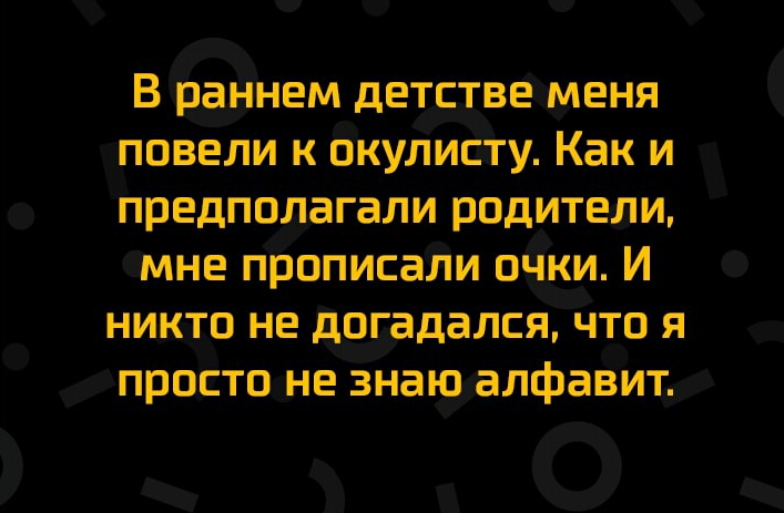 В ранием детства меня повели к оиуЛиСТу Как и предполагали родители мне прописали очки И никто не догадался что я просто не 3наю алфавит