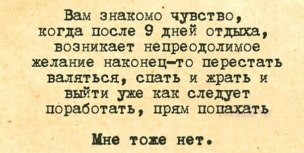 Вам знакомо чувство когда после 9 дней отдыха возникает непреодолимое желание наконецто перестать валяться спать и врать и выйти уже как следует поработать прям попахать Мне тоже нет