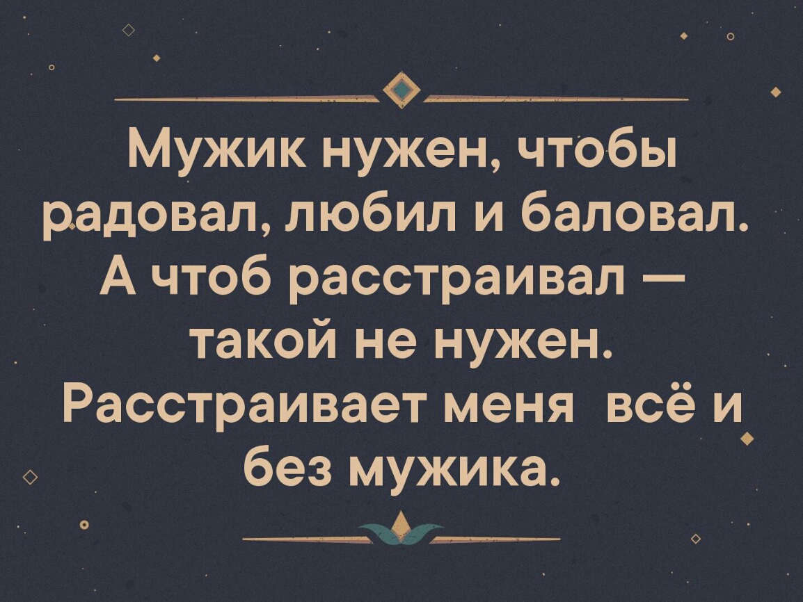 _______ Мужик нужен что бы радовал любил и баловал А чтоб расстраивал такой не нужен _ Расстраивает меня всё и_ без мужика