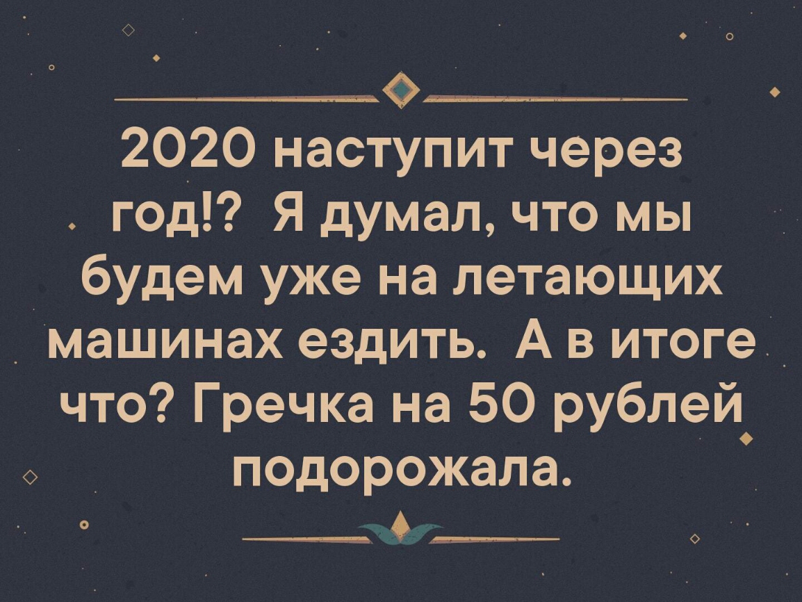 2020 наступит через год Я думал что мы будем уже на летающих _ машинах ездить А в итоге что Гречка на 50 рублей подорожала