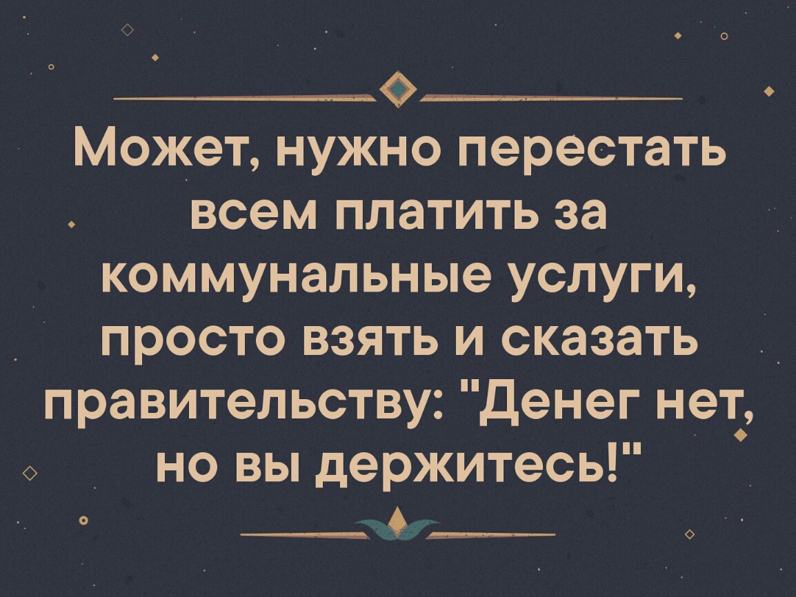 _________________ Может нужно перестать всем платить за коммунальные услуги _ просто взять и сказать _ правительству денег нет но вы держитесь