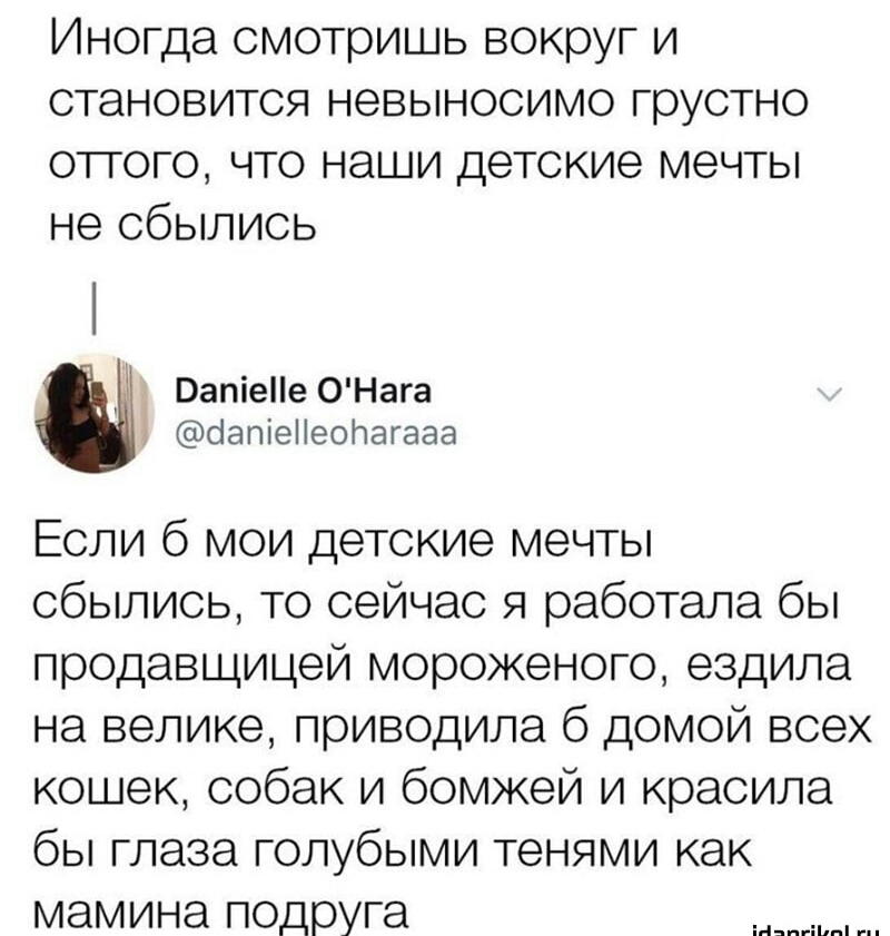 Иногда смотришь вокруг и становится невыносимо грустно оттого что наши детские мечты не сбылись _ ВапіеНе ОНага оапіеііеорагааа Если 6 мои детские мечты сбылись то сейчас я работала бы продавщицей мороженого ездила на велике приводила б домой всех кошек собак и бомжей и красила бы глаза голубыми тенями как МЭМИНЭ подруга