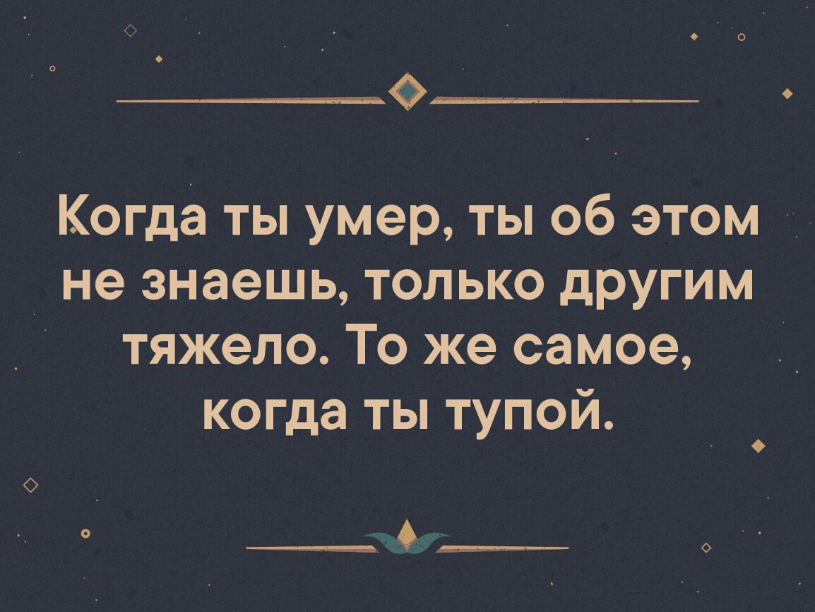 Когда ты умер ты об этом _ не знаешь только другим тяжело То же самое когда ты тупой ____ ____