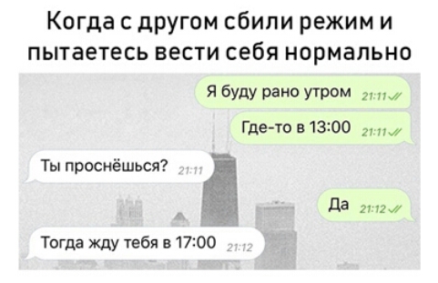 Когда с другом сбили режим и пытаетесь вести себя нормально Я бУДУ Радд УТРМ 21 ил Гдето в 1300 Ты проснёшься да 21 пл Тогда жду тебя в1700