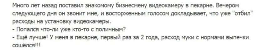 Много лег назад посгавил знакомому бизнесмену видтмеру в пекарне Вечером следутцего дня он звонит мне и восторженным голосом докладывает что уже отбил расходы на упаковку видеокамеры Попался чтопл уже кто то с поличным Ещё лучше У меня в пекарие первый раз за 2 года расход муки с нормами выпечки опшёпа