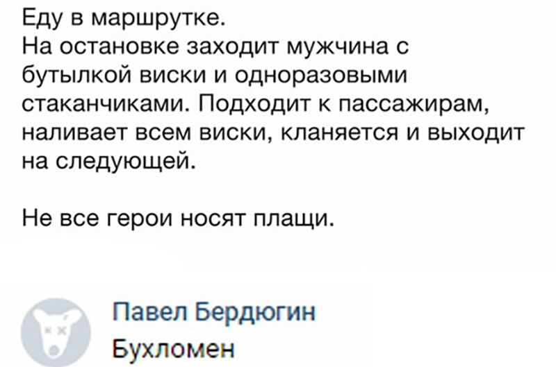 Еду в маршрутке На остановке заходит мужчина с бутылкой виски и одноразовыми стаканчиками Подходит к пассажирам наливает всем виски кланяется и выходит на следующей Не все герои НОСЯТ ПЛЭЩИ Павел Бердюгин Бухломен