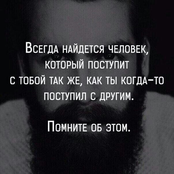 ВСЕГДА НАЙДЕТСЯ ЧЕЛОВЕК КОТОРЫЙ ПОСТУПИТ С ТОБОЙ ТАК ЖЕ КАК ТЫ КОГДА ТО ПОСТУПИЛ С ДРУГИМ Помните 05 атм