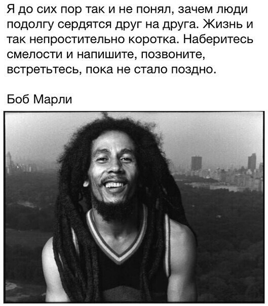 Я до сих пор так и не понял зачем люди подолгу сердятся друг на друга Жизнь и так непростительно коротка Наберитесь смелости и напишите позвоните встретьтесь пока не стало поздно Боб Марли