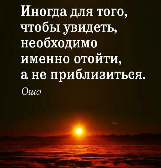 Иногда для того чтобы увидеть необходимо именно отойти не приблизиться Ошо