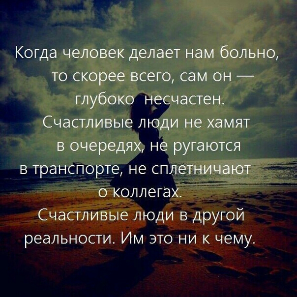 Когда человек делает нам больно то скорее всего сам он глубоко несчастен Счастливые люди не хамят в очередях не ругаются в транспорте не сплетничают о коллегах Счастливые люди в другой реальности Им это ни к чему