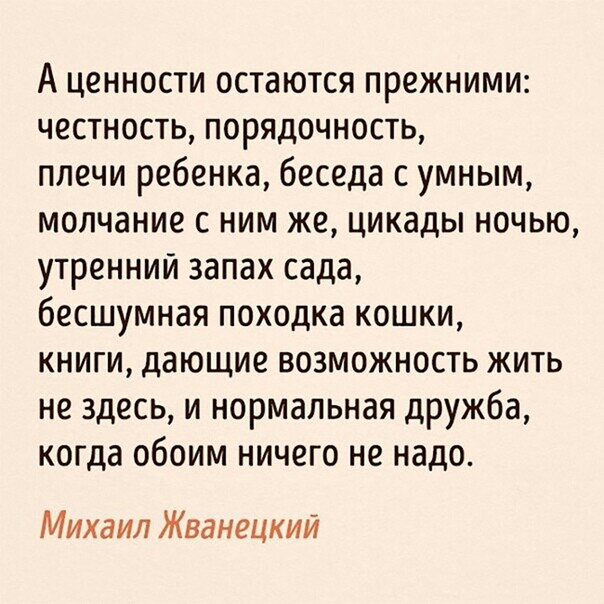 А ценности остаются прежними честность порядочность плечи ребенка беседа с умным молчание с ним же цикады ночью утренний запах сада бесшумная походка кошки книги дающие возможность жить не здесь и нормальная дружба когда обоим ничего не надо Михаил Жванецкий