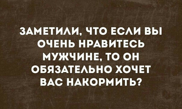 ЗАМЕТИАИ ЧТО ЕСАИ ВЫ ОЧЕНЬ НРАВИТЕСЬ МУЖЧИНЕ ТО ОН ОБЯЗАТЕАЬНО ХОЧЕТ ВАС НАКОРМИТЬ