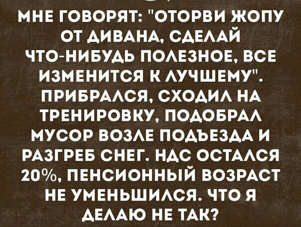МНЕ ГОВОРЯТ ОТОРВИ ЖОПУ ОТ АИ ВАНА САЕААЙ ЧТО НИБУДЬ ПОАЕЗНОЕ ВСЕ ИЗМЕНИТСЯ К АУЧШЕМУ ПРИБРААСЯ СХОАИА НА ТРЕНИРОВКУ ПОАОБРАА МУСОР ВОЗАЕ ПОАЪЕЗАА И РАЗГРЕБ СНЕГ НАС ОСТААСЯ 20 ПЕНСИОННЫЙ ВОЗРАСТ НЕ УМЕНЬШИАСЯ ЧТО Я АЕААЮ НЕ ТАК