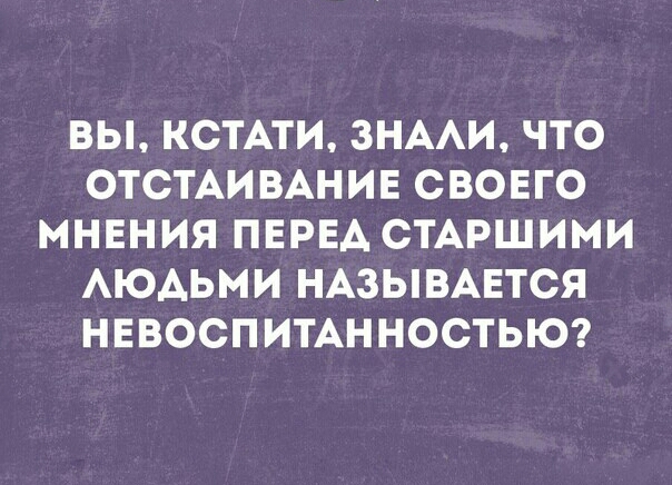 ВЫ КСТАТИ ЗНААИ ЧТО ОТСТАИ ВАНИЕ СВОЕГО МНЕНИЯ ПЕРЕА СТАРШИМИ АЮАЬМИ НАЗЫВАЕТСЯ НЕВОСПИТАННОСТЬЮ