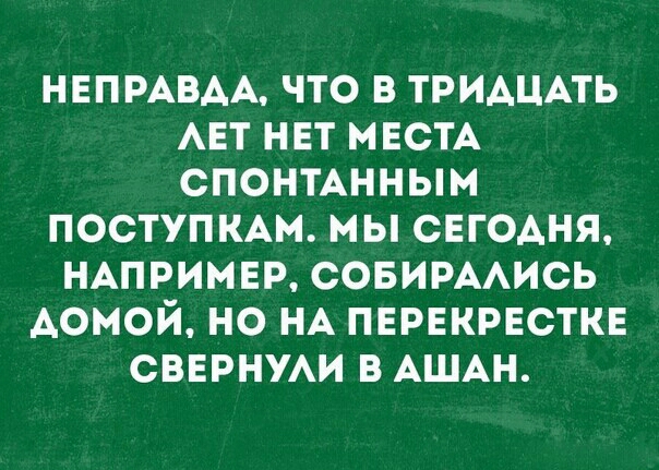 НЕПРАВАА ЧТО В ТРИАЦАТЬ АЕТ НЕТ МЕСТА СПОНТАННЫМ ПОСТУПКАМ МЫ СЕГОАНЯ НАПРИМЕР СОБИРААИСЬ АОМОЙ НО НА ПЕРЕКРЕСТКЕ СВЕРНУАИ В АШАН