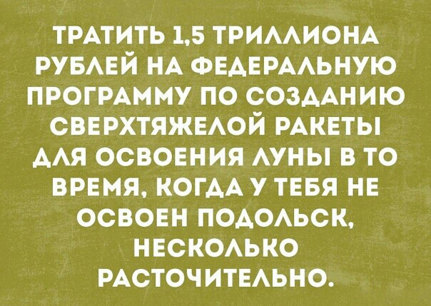 ТРАТИТЬ 15 ТРИААИОНА РУБАЕЙ НА ФЕАЕРААЬНУЮ ПРОГРАММУ ПО СОЗДАНИЮ ОВЕРХТЯЖЕАОЙ РАКЕТЫ ААЯ ОСВОЕНИЯ АУНЫ В ТО ВРЕМЯ КОГАА У ТЕБЯ НЕ ОСВОЕН ПОАОАЬСК НЕСКОАЬКО РАСТОЧИТЕАЬНО