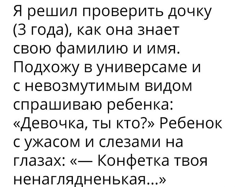 Я решил проверить дочку 3 года как она знает свою фамилию и имя Подхожу в универсаме и с невозмутимым видом спрашиваю ребенка Девочка ты кто Ребенок с ужасом и слезами на глазах Конфетка твоя ненаглядненькая