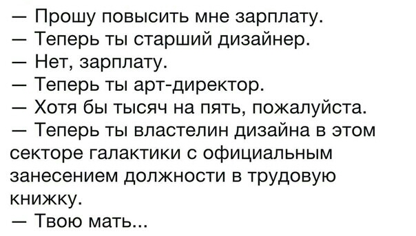 Прошу повысить мне зарплату Теперь ты старший дизайнер Нет зарплату Теперь ты артдиректор Хотя бы тысяч на пять пожалуйста Теперь ты властелин дизайна в этом секторе галактики с официальным занесением должности в трудовую книжку Твою мать