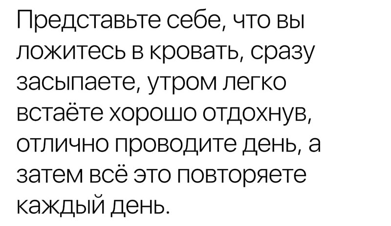 Представьте себе что вы ложитесь в кровать сразу засыпаете утром легко встаете хорошо отдохнув отлично проводите день а затем всё это повторяете каждый день
