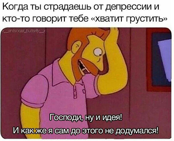 Когда ты страдаешь от депрессии и ктото говорит тебе хватит грустить Господи ну и идея же я сам до этого не додумался