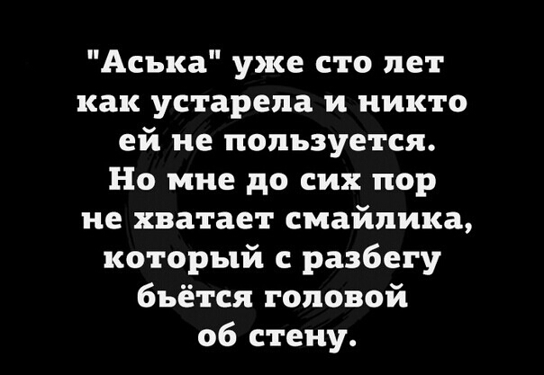 Аська уже сто лет как устарела и никто ей не пользуется Но мне до сих пор не хватает смайлика который с разбегу бьётся головой об стену
