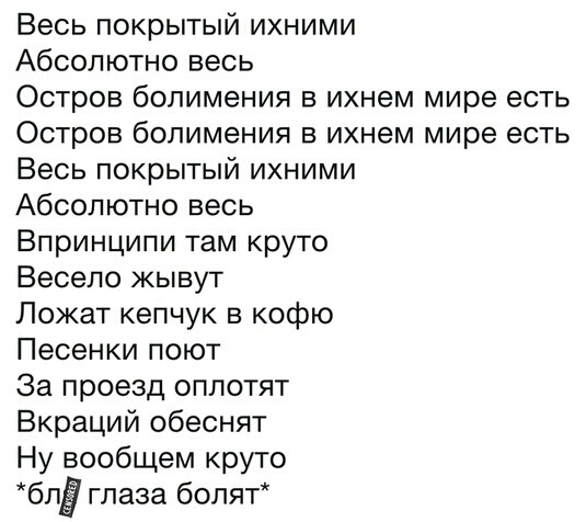Весь покрытый ихними Абсолютно весь Остров болимения в ихнем мире есть Остров болимения в ихнем мире есть Весь покрытый ихними Абсолютно весь Впринципи там круто Весело жывут Пожат кепчук в кофю Песенки поют За проезд оппотят Вкраций обеснят Ну вообщем круто бпЁ глаза болят