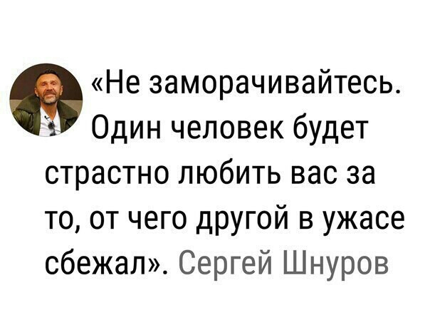 Не заморачивайтесь Один человек будет страстно любить вас за то от чего другой в ужасе сбежал Сергей Шнуров